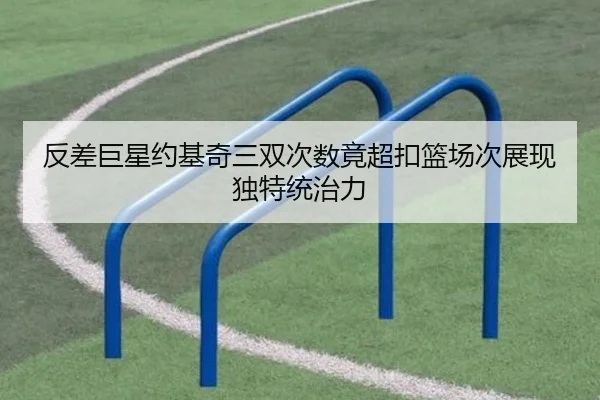 反差巨星约基奇三双次数竟超扣篮场次展现独特统治力